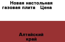 Новая настольная газовая плита › Цена ­ 2 000 - Алтайский край, Бийск г. Домашняя утварь и предметы быта » Интерьер   
